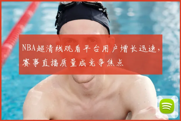 NBA超清线观看平台用户增长迅速,赛事直播质量成竞争焦点