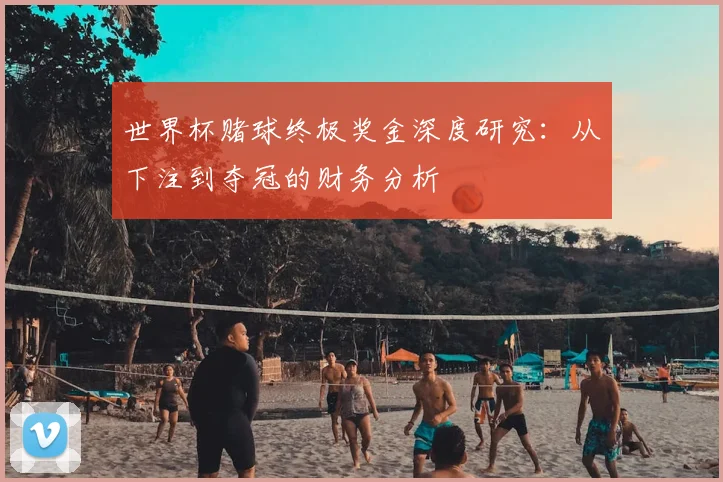 世界杯赌球终极奖金深度研究:从下注到夺冠的财务分析