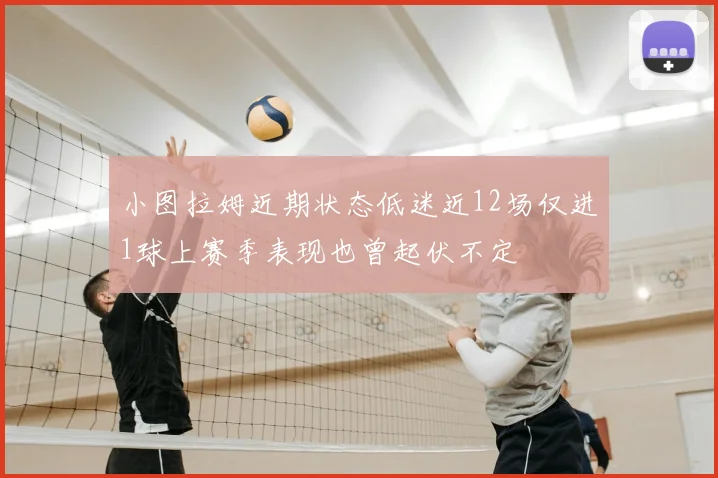 小图拉姆近期状态低迷近12场仅进1球上赛季表现也曾起伏不定