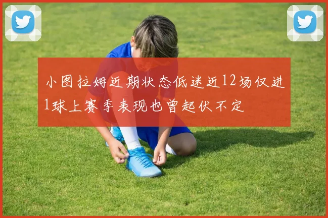 小图拉姆近期状态低迷近12场仅进1球上赛季表现也曾起伏不定