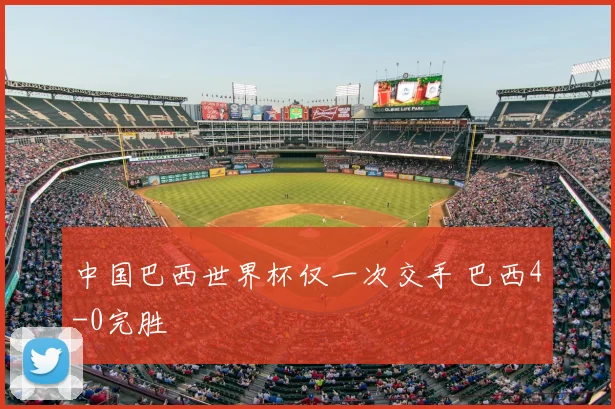 中国巴西世界杯仅一次交手 巴西4-0完胜