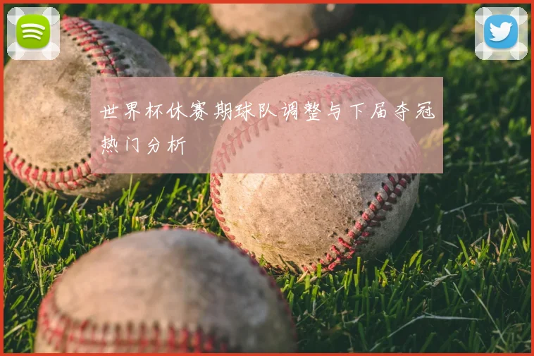 世界杯休赛期球队调整与下届夺冠热门分析