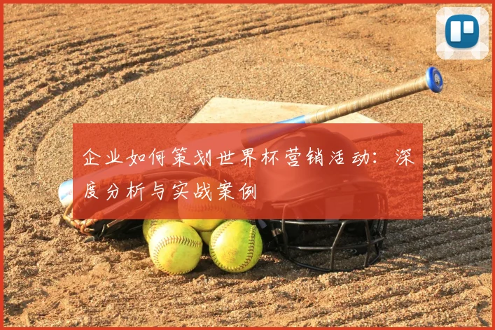 企业如何策划世界杯营销活动:深度分析与实战案例