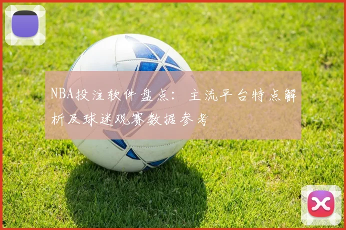 NBA投注软件盘点：主流平台特点解析及球迷观赛数据参考