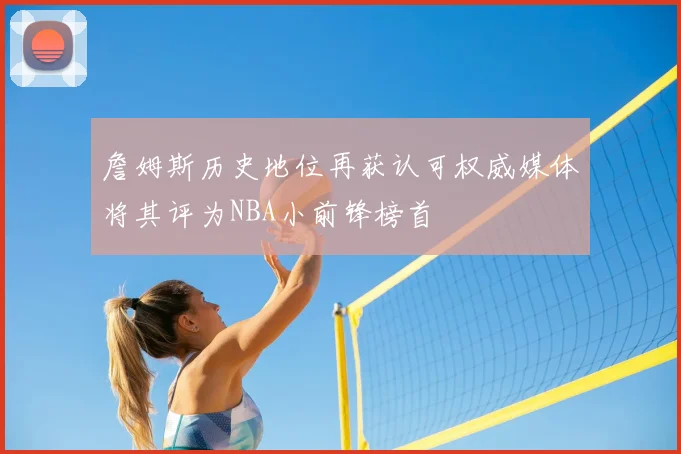 詹姆斯历史地位再获认可权威媒体将其评为NBA小前锋榜首