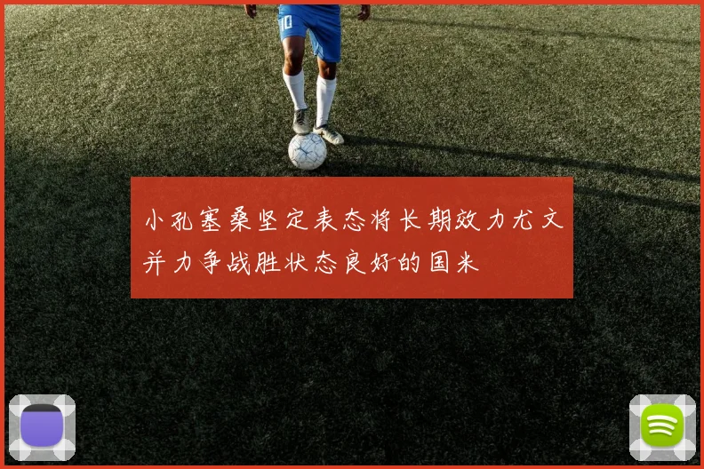 小孔塞桑坚定表态将长期效力尤文并力争战胜状态良好的国米