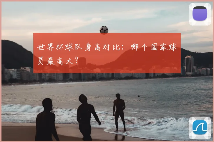 世界杯球队身高对比：哪个国家球员最高大？
