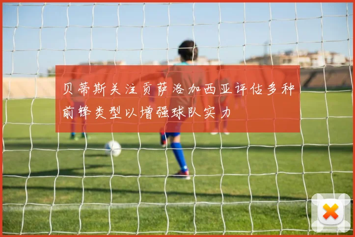 贝蒂斯关注贡萨洛加西亚评估多种前锋类型以增强球队实力