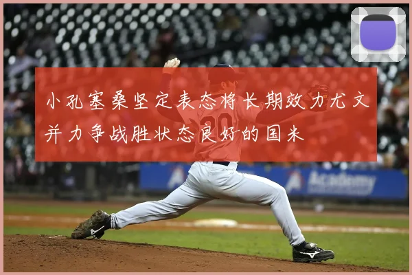小孔塞桑坚定表态将长期效力尤文并力争战胜状态良好的国米