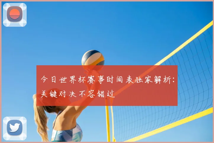今日世界杯赛事时间表独家解析：关键对决不容错过
