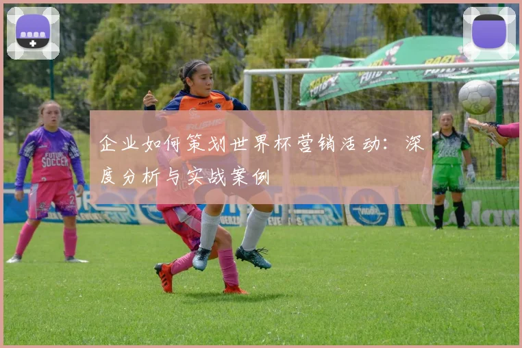 企业如何策划世界杯营销活动:深度分析与实战案例