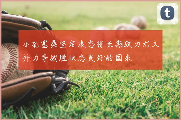小孔塞桑坚定表态将长期效力尤文并力争战胜状态良好的国米
