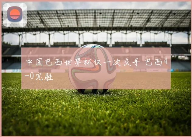 中国巴西世界杯仅一次交手 巴西4-0完胜