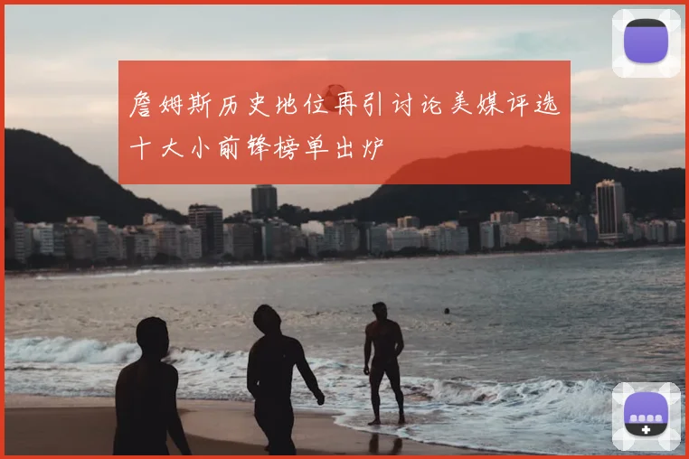 詹姆斯历史地位再引讨论美媒评选十大小前锋榜单出炉