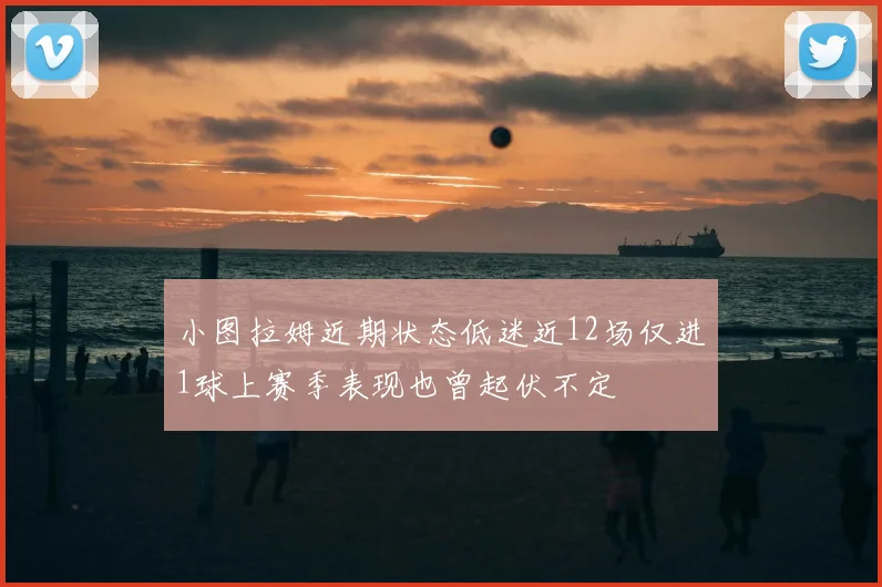 小图拉姆近期状态低迷近12场仅进1球上赛季表现也曾起伏不定