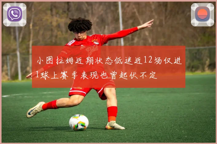 小图拉姆近期状态低迷近12场仅进1球上赛季表现也曾起伏不定