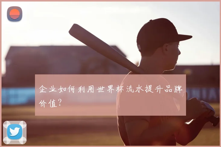 企业如何利用世界杯流水提升品牌价值?