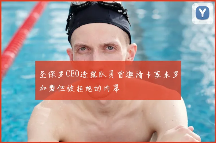 圣保罗CEO透露队员曾邀请卡塞米罗加盟但被拒绝的内幕