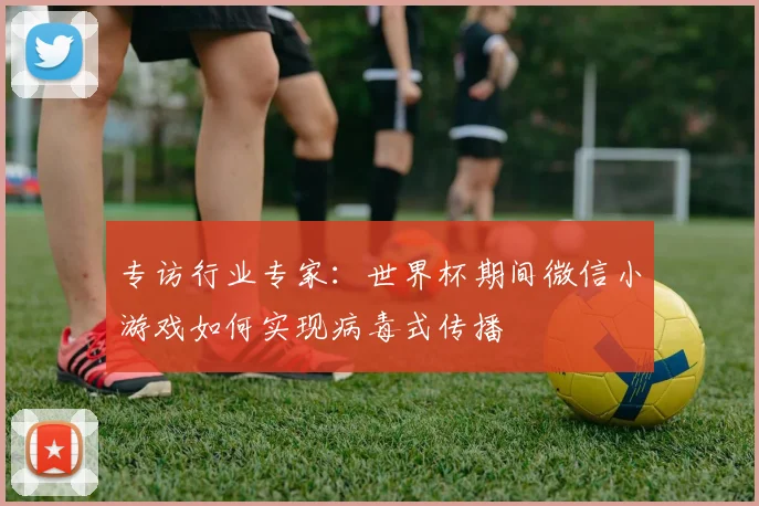 专访行业专家：世界杯期间微信小游戏如何实现病毒式传播