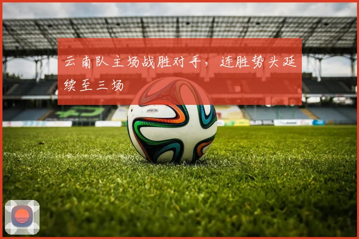 云南队主场战胜对手，连胜势头延续至三场