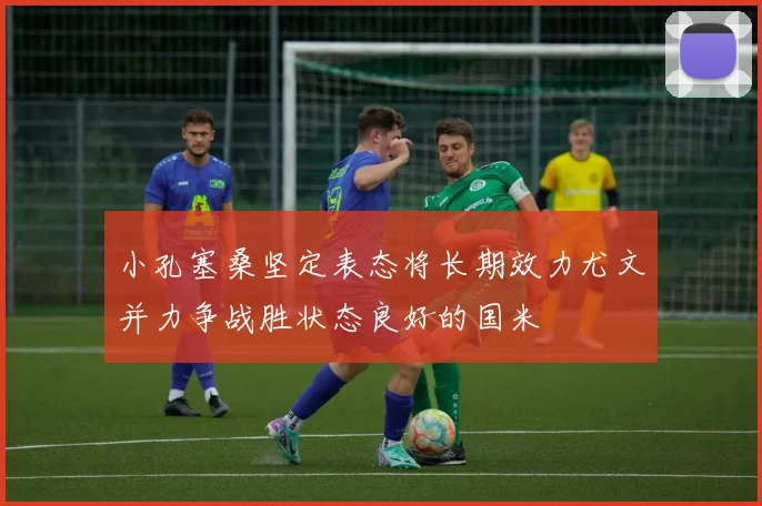 小孔塞桑坚定表态将长期效力尤文并力争战胜状态良好的国米