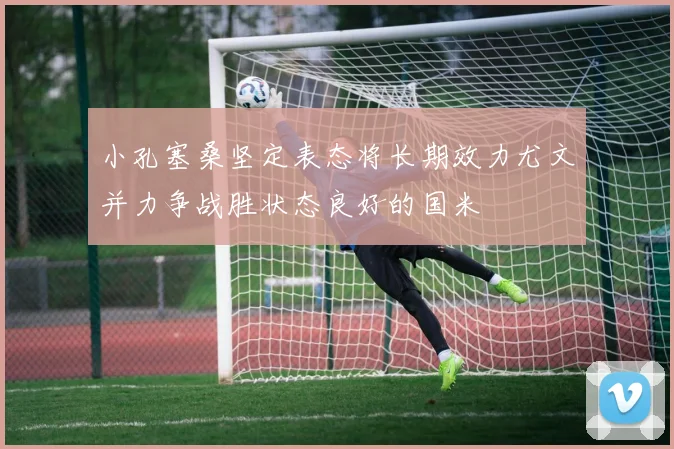 小孔塞桑坚定表态将长期效力尤文并力争战胜状态良好的国米