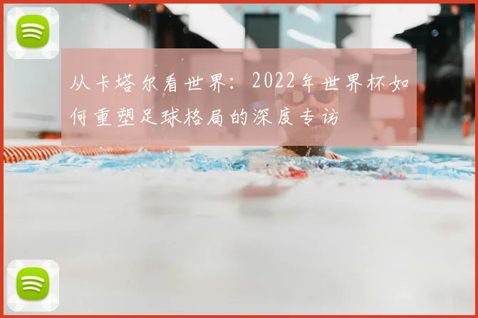 从卡塔尔看世界:2022年世界杯如何重塑足球格局的深度专访