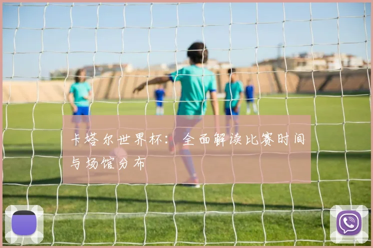 卡塔尔世界杯：全面解读比赛时间与场馆分布