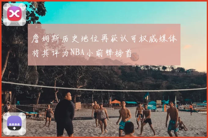詹姆斯历史地位再获认可权威媒体将其评为NBA小前锋榜首