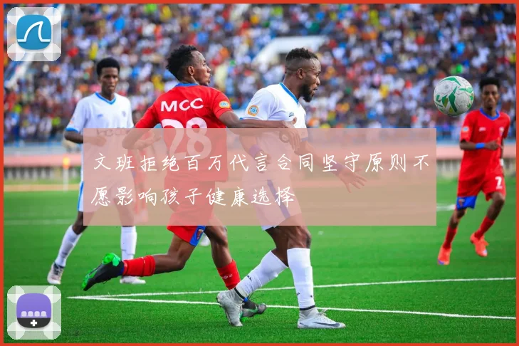 文班拒绝百万代言合同坚守原则不愿影响孩子健康选择