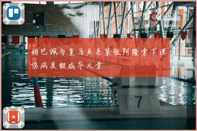 姆巴佩与皇马关系紧张阿隆索下课伤病度假成导火索
