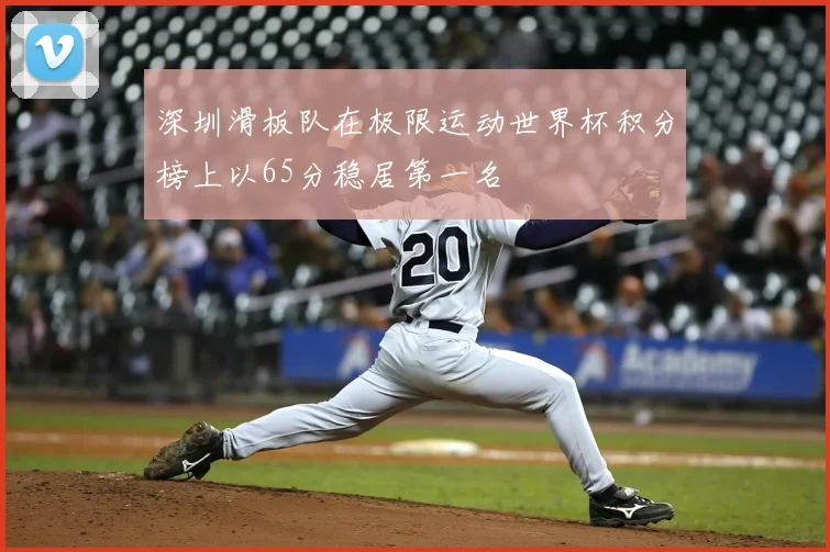深圳滑板队在极限运动世界杯积分榜上以65分稳居第一名