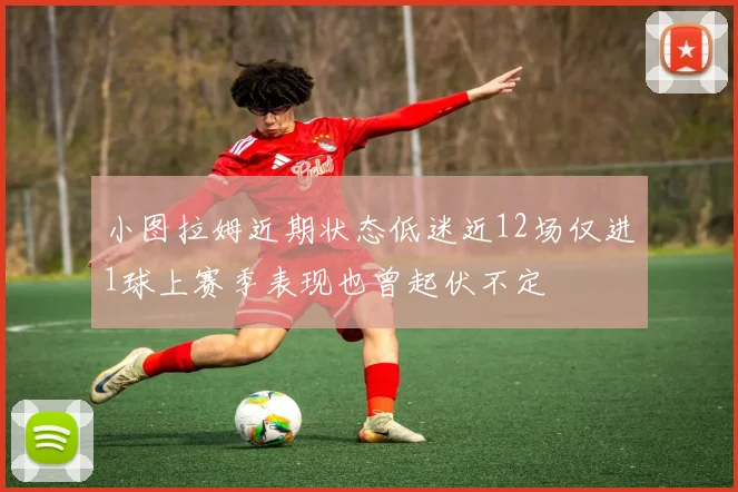 小图拉姆近期状态低迷近12场仅进1球上赛季表现也曾起伏不定