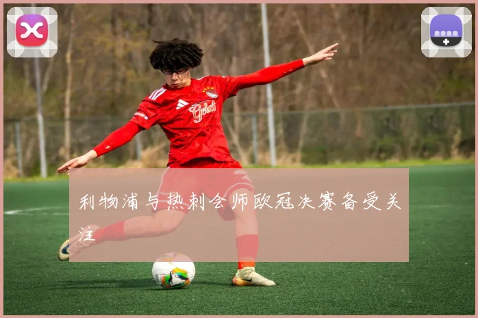 利物浦与热刺会师欧冠决赛备受关注