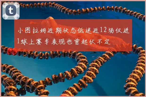 小图拉姆近期状态低迷近12场仅进1球上赛季表现也曾起伏不定