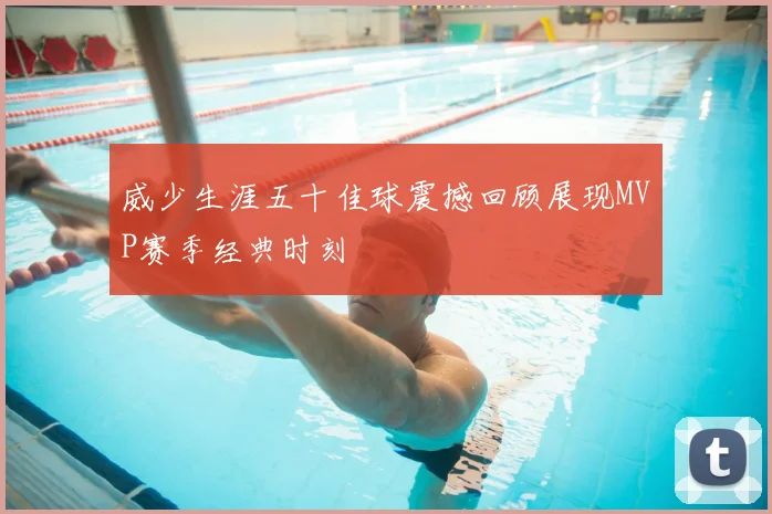 威少生涯五十佳球震撼回顾展现MVP赛季经典时刻