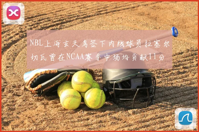 NBL上海玄天鸟签下内线球员拉塞尔切瓦曾在NCAA赛季中场均贡献11分8篮板