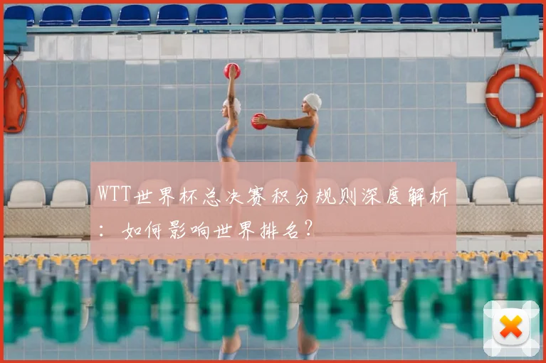 WTT世界杯总决赛积分规则深度解析：如何影响世界排名？