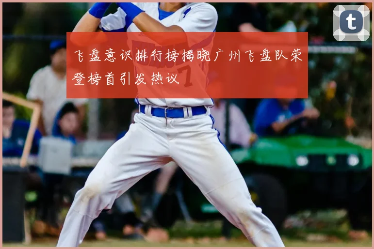 飞盘意识排行榜揭晓广州飞盘队荣登榜首引发热议
