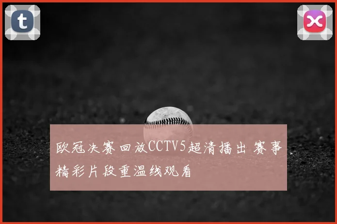 欧冠决赛回放CCTV5超清播出 赛事精彩片段重温线观看