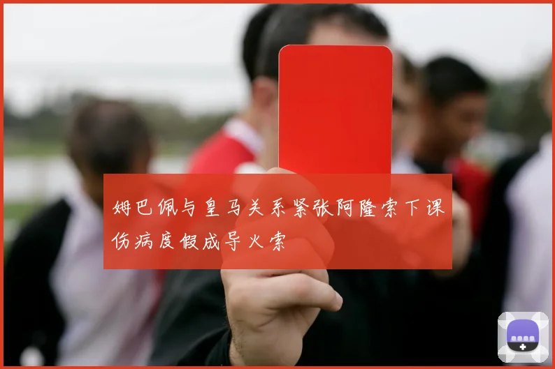 姆巴佩与皇马关系紧张阿隆索下课伤病度假成导火索
