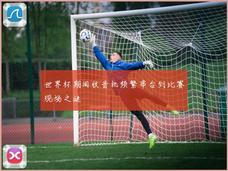 世界杯期间收音机频繁串台到比赛现场之谜