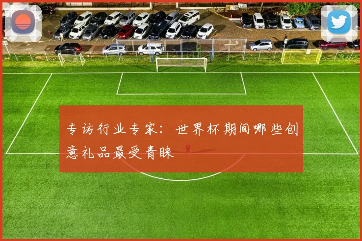 专访行业专家:世界杯期间哪些创意礼品最受青睐