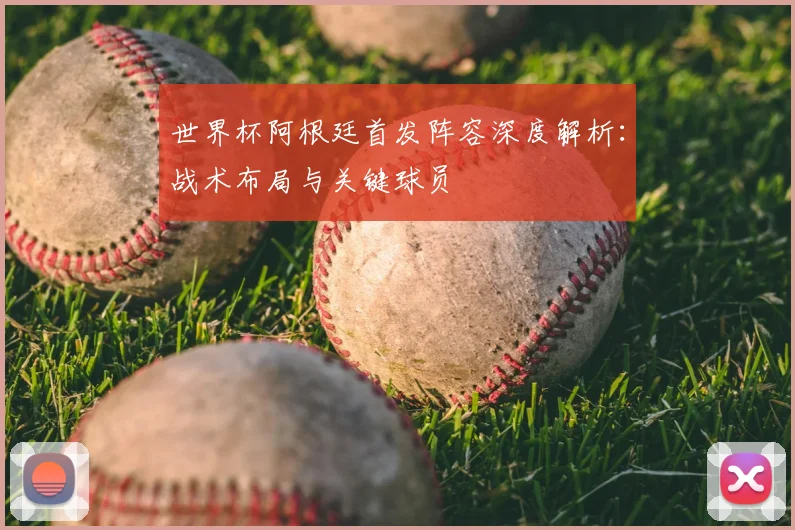 世界杯阿根廷首发阵容深度解析：战术布局与关键球员