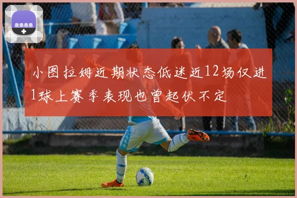 小图拉姆近期状态低迷近12场仅进1球上赛季表现也曾起伏不定