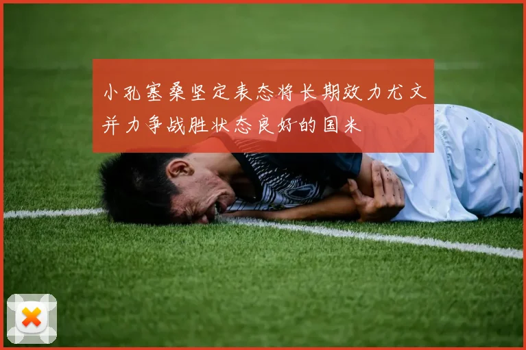 小孔塞桑坚定表态将长期效力尤文并力争战胜状态良好的国米
