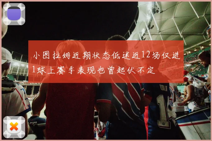 小图拉姆近期状态低迷近12场仅进1球上赛季表现也曾起伏不定
