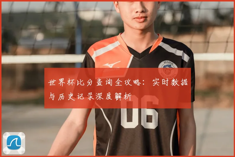 世界杯比分查询全攻略：实时数据与历史记录深度解析