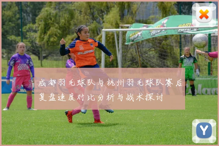 成都羽毛球队与杭州羽毛球队赛后复盘速度对比分析与战术探讨
