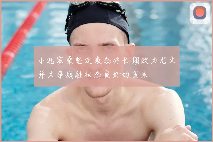 小孔塞桑坚定表态将长期效力尤文并力争战胜状态良好的国米